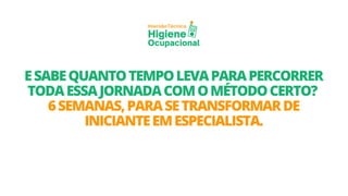 Técnica
Imersão
Higiene
Ocupacional
ESABEQUANTOTEMPOLEVAPARAPERCORRER
TODAESSAJORNADACOMOMÉTODOCERTO?
6SEMANAS,PARASETRANSFORMARDE
INICIANTEEMESPECIALISTA.
 