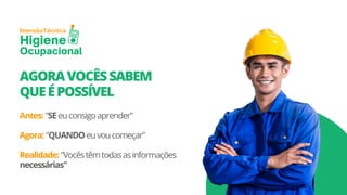 Técnica
Imersão
Higiene
Ocupacional
AGORAVOCÊSSABEM
QUEÉPOSSÍVEL
Antes:"SEeuconsigoaprender"
Agora:"QUANDOeuvoucomeçar"
Realidade:"Vocêstêmtodasasinformações
necessárias"
 