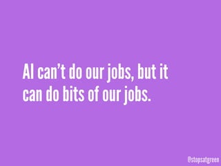 @stopsatgreen
AI can’t do our jobs, but it
can do bits of our jobs.
 