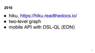 2016
● hiku, https://hiku.readthedocs.io/
● two-level graph
● mobile API with DSL-QL (EDN)
11
 