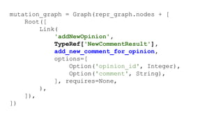 mutation_graph = Graph(repr_graph.nodes + [
Root([
Link(
'addNewOpinion',
TypeRef['NewCommentResult'],
add_new_comment_for_opinion,
options=[
Option('opinion_id', Integer),
Option('comment', String),
], requires=None,
),
]),
])
 