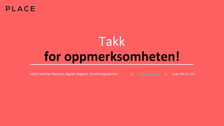 Takk
for oppmerksomheten!
Victor Sanchez Barrera, digital rådgiver, forretningsutvikler // victor@place.as // mob. 995 31 313
 