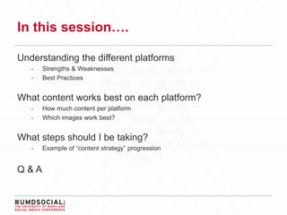 In this session….
Understanding the different platforms
• Strengths & Weaknesses
• Best Practices
What content works best on each platform?
• How much content per platform
• Which images work best?
What steps should I be taking?
• Example of “content strategy” progression
Q & A
 