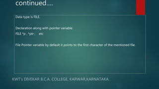 continued….
Data type is FILE.
Declaration along with pointer variable.
FILE *p , *ptr ; etc
File Pointer variable by default it points to the first character of the mentioned file.
 