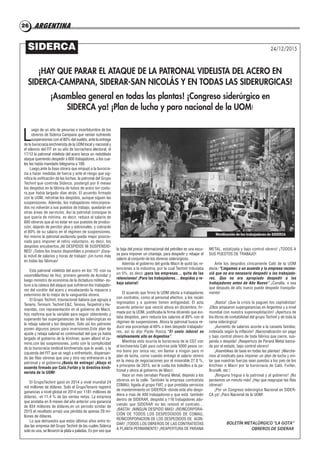 ARGENTINA2626
L
uego de un año de penurias e incertidumbre de los
obreros de Siderca Campana que venían sufriendo
suspensiones con el 80% del sueldo, ante la entrega
de la burocracia kirchnerista de la UOM local y nacional y
el silencio del FIT en su año de borrachera electoral, el
17/12 la patronal videlista del acero lanza un redoblado
ataque queriendo despedir a 600 trabajadores, a los cua-
les les había mandado telegrama a 189.
Luego,ante la base obrera que empujó a la burocra-
cia a hacer medidas de fuerza y ante el riesgo que sig-
nifica la unificación de las luchas, la patronal del Grupo
Techint que controla Siderca, postergó por 6 meses
los despidos en la fábrica de tubos de acero sin costu-
ra,que había largado días atrás. El acuerdo firmado
con la UOM, retrotrae los despidos, aunque siguen las
suspensiones. Además, los trabajadores reincorpora-
dos no volverán a sus puestos de trabajo, quedarán en
otras áreas de servicios. Así la patronal consigue lo
que quería de mínima, es decir, reduce el salario de
600 obreros que al no estar en sus puestos de produc-
ción, dejarán de percibir plus y adicionales, y cobrarán
el 60% de su salario en el régimen de suspensiones.
Así mismo la patronal esclavista queda mejor posicio-
nada para imponer el retiro voluntario, es decir, los
despidos encubiertos.¡NI DESPIDOS NI SUSPENSIO-
NES! ¡Todos los brazos disponibles a producir! ¡Esca-
la móvil de salarios y horas de trabajo! ¡Un turno más
en todas las fábricas!
Esta patronal videlista del acero en los ‘70 -con su
voceroMartínez de Hoz, primero gerente de Acindar y
luego ministro de economía de la dictadura militar- es-
tuvo a la cabeza del ataque que sufrieron los trabajado-
res del cordón del acero y encabezando la masacre y
exterminio de lo mejor de la vanguardia obrera.
El Grupo Techint, trasnacional italiana que agrupa a
Tenaris, Ternium, Techint E&C, Tenova, Tecpetrol y Hu-
manitas, con representación en el gobierno de Macri,
hoy reafirma que la variable para seguir obteniendo y
superando las superganancias de las siderúrgicas es
la rebaja salarial y los despidos. Solo así los patrones
ponen algunos pesos para inversiones.Este plan de
ajuste y rebaja salarial es continuidad del que ya había
largado el gobierno de la Kirchner, quien allanó el ca-
mino,con las suspensiones, junto con la complicidad
de la burocracia sindical kirchnerista que lo avaló, y la
izquierda del FIT que se negó a enfrentarlo, dispersan-
do las filas obreras que una y otra vez enfrenaron a la
patronal y el gobierno.¡Basta de entrega! ¡Abajo el
acuerdo firmado por Caló,Furlán y la directiva kirch-
nerista de la UOM!
El GrupoTechint ganó en 2014 a nivel mundial 24
mil millones de dólares. Solo el GrupoTenaris registró
ganancias a nivel global en 2014 por 1181 millones de
dólares, -el 11,4 % de las ventas netas. La empresa
que anotaba en 9 meses del año anterior una ganancia
de 934 millones de dólares,en un periodo similar de
2015 el resultado arrojó una pérdida de apenas 29 mi-
llones de dólares.
Lo que demuestra que estos últimos años entre to-
das las empresa del Grupo Techint de las cuales Siderca
solo es una, se llevaron la plata a paladas. Es por eso que
la baja del precio internacional del petróleo es una excu-
sa para imponer un chantaje, para despedir y rebajar el
salario al conjunto de los obreros siderúrgicos.
Además el gobierno del gorila Macri le quitó las re-
tenciones a la industria, por la cual Techint tributaba
un 5%, es decir ¡para las empresas… quita de las
retenciones! ¡Para los trabajadores… despidos y re-
baja salarial!
El acuerdo que firmó la UOM afecta a trabajadores
con contratos, como al personal efectivo, a los recién
ingresados y a quienes tienen antigüedad. El acta
acuerdo anterior que venció ahora en diciembre, fir-
mada por la UOM, justificaba la firma diciendo que evi-
taba despidos, pero reducía los salarios al 80% con el
régimen de suspensiones. Ahora la patronal busca re-
ducir ese porcentaje al 60% o bien despedir trabajado-
res, así lo dijo Paolo Rocca:“El costo laboral es
relativamente alto en Argentina”.
Mientras esto ocurría la burocracia de la CGT con
el kirchnerista Caló para cubrirse pide 5000 pesos co-
mo bono por única vez, sin llamar a ningún paro ni
plan de lucha, como cuando entregó el salario obrero
en la mesa de negociaciones por el miserable 27.8 %,
a principios de 2015, así le cuida los bolsillos a la pa-
tronal y ahora al gobierno de Macri.
Hace un mes cerraban Paraná Metal, dejando a los
obreros en la calle. También la empresa contratista
COMAU, ligada al grupo FIAT, y que prestaba servicios
de mantenimiento en SIDERCA- donde este año despi-
diera a mas de 400 trabajadores-y que está también
dentro de SIDERAR, despidió a 116 trabajadores adu-
ciendo que SIDERAR no les renovó el contrato…
¡BASTA! ¡NINGUN DESPIDO MAS! ¡REINCORPORA-
CIÓN DE TODOS LOS DESPEDOIDOS DE COMAU,
REINCORPORACION DE LOS DESPEDIDOS DE ACIN-
DAR! ¡TODOS LOS OBREROS DE LAS CONTRATISTAS
A PLANTA PERMANENTE! ¡REAPERTURA DE PARANA
METAL, estatizada y bajo control obrero! ¡TODOS A
SUS PUESTOS DE TRABAJO!
Ante los despidos cínicamente Caló de la UOM
decía: "Llegamos a un acuerdo y la empresa recono-
ció que no era necesario despedir a los trabajado-
res. Que no era apropiado despedir a los
trabajadores antes de Año Nuevo”.¡Canalla, o sea
que después de año nuevo puede despedir tranquila-
mente!
¡Basta! ¡Que la crisis la paguen los capitalistas!
¡Ellos amasaron superganancias en Argentina y a nivel
mundial con nuestra superexplotación! ¡Apertura de
los libros de contabilidad del grupo Techint y de toda la
rama siderúrgica!
¡Aumento de salarios acorde a la canasta familiar,
indexada según la inflación! ¡Nacionalización sin pago
y bajo control obrero de toda fábrica que cierre, sus-
penda o despida! ¡Reapertura de Paraná Metal banca-
da por el estado, bajo control obrero!
¡Asambleas de base en todas las plantas! ¡Marche-
mos al sindicato para imponer un plan de lucha y evi-
tar que nuestras fuerzas sean puestas a los pies de los
Kirchner o Macri por la burocracia de Caló, Furlán,
Brunelli, etc.!
¡Ninguna tregua a la patronal y al gobierno! ¡No
perdamos un minuto más! ¡Hay que reagrupar las filas
obreras!
¡Por un Congreso siderúrgico Nacional en SIDER-
CA ya! ¡Paro Nacional de la UOM!
BOLETÍN METALÚRGICO “LA GOTA”
OBREROS DE SIDERAR 
¡HAY QUE PARAR EL ATAQUE DE LA PATRONAL VIDELISTA DEL ACERO EN
SIDERCA-CAMPANA, SIDERAR-SAN NICOLÁS Y EN TODAS LAS SIDERURGICAS!
¡Asamblea general en todas las plantas! ¡Congreso siderúrgico en
SIDERCA ya! ¡Plan de lucha y paro nacional de la UOM!
24/12/2015SIDERCA
Movilización de los trabajadores de SIDERCA
 