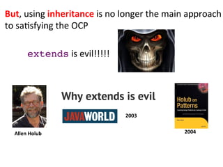 extends	
  is	
  evil!!!!!	
  
But,	
  using	
  inheritance	
  is	
  no	
  longer	
  the	
  main	
  approach	
  
to	
  sa3sfying	
  the	
  OCP	
  
Allen	
  Holub	
   2004	
  
2003	
  
 