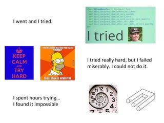 I	
  went	
  and	
  I	
  tried.	
  	
  
I	
  tried	
  really	
  hard,	
  but	
  I	
  failed	
  
miserably.	
  I	
  could	
  not	
  do	
  it.	
  	
  
I	
  spent	
  hours	
  trying…	
  	
  
I	
  found	
  it	
  impossible	
  
 