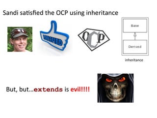 inheritance	
  
But,	
  but…extends	
  is	
  evil!!!!	
  
Sandi	
  sa3sﬁed	
  the	
  OCP	
  using	
  inheritance	
  
 