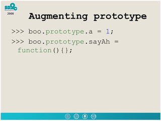 Augmenting prototype >>> boo. prototype .a =  1 ; >>> boo. prototype .sayAh =  function (){};   
