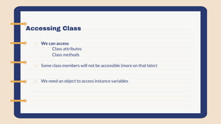 Accessing Class
 We can access
- Class attributes
- Class methods
 Some class members will not be accessible (more on that later)
 We need an object to access instance variables
 