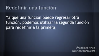 Redefinir una función
Ya que una función puede regresar otra
función, podemos utilizar la segunda función
para redefinir a la primera.
 