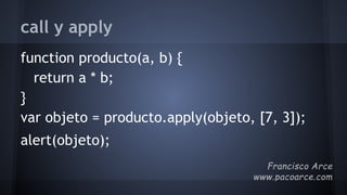 call y apply
function producto(a, b) {
return a * b;
}
var objeto = producto.apply(objeto, [7, 3]);
alert(objeto);
 
