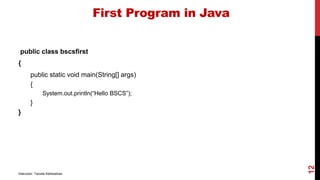 First Program in Java
public class bscsfirst
{
public static void main(String[] args)
{
System.out.println(“Hello BSCS”);
}
}
12
Instructor: Tanzila Kehkashan
 