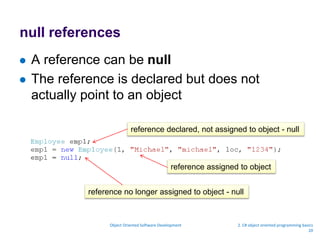 null references
 A reference can be null
 The reference is declared but does not
actually point to an object
Object Oriented Software Development 2. C# object oriented programming basics
20
reference declared, not assigned to object - null
reference assigned to object
reference no longer assigned to object - null
 