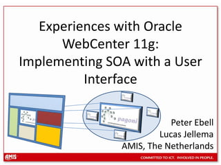 Experiences with Oracle WebCenter 11g: Implementing SOA with a User InterfacePeter EbellLucas Jellema AMIS, The Netherlands