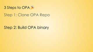 3 Steps to OPA
Step 1: Clone OPA Repo
Step 2: Build OPA binary
 