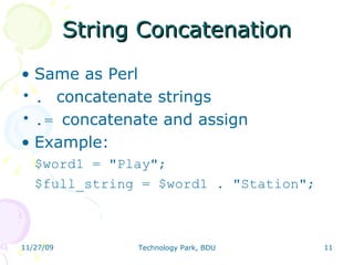 String Concatenation Same as Perl . concatenate strings .=  concatenate and assign Example: $word1 = &quot;Play&quot;;  $full_string = $word1 . &quot;Station&quot;; 