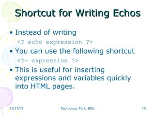Shortcut for Writing Echos Instead of writing  <? echo expression ?> You can use the following shortcut <?= expression ?> This is useful for inserting expressions and variables quickly into HTML pages. 