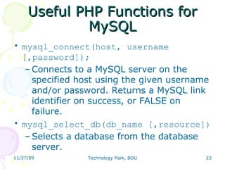Useful PHP Functions for MySQL mysql_connect(host, username [,password]); Connects to a MySQL server on the specified host using the given username and/or password. Returns a MySQL link identifier on success, or FALSE on failure.  mysql_select_db(db_name [,resource]) ‏ Selects a database from the database server. 