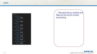 11 Copyright © 2019 HCL Technologies Limited | www.hcltech.com
SLOTS
- Recognized by chatbot and
filled by the bot for further
processing.
 