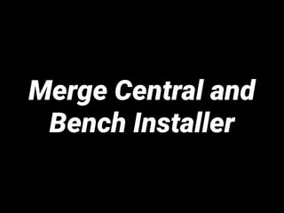 Merge Central and
Bench Installer
 