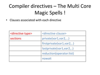 Compiler directives – The Multi Core
             Magic Spells !
• Clauses associated with each directive



   <directive type>       <directive clause>
   sections               private(var1,var2,…)
                          firstprivate(var1,var2,..)
                          lastprivate(var1,var2,..)
                          reduction(operator:list)
                          nowait
 