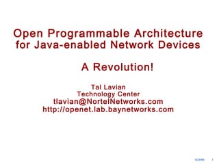 Open Programmable Architecture 
for Java-enabled Network Devices 
9/29/99 1 
A Revolution! 
Tal Lavian 
Technology Center 
tlavian@NortelNetworks.com 
http://openet.lab.baynetworks.com 
 