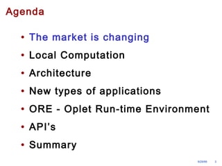 Agenda 
• The market is changing 
• Local Computation 
• Architecture 
• New types of applications 
• ORE - Oplet Run-time Environment 
• API’s 
• Summary 
9/29/99 3 
 
