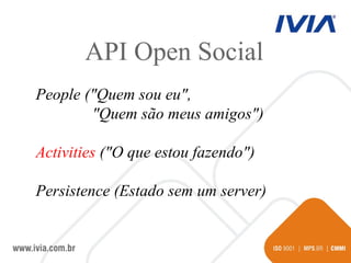 People (&quot;Quem sou eu&quot;,  &quot;Quem são meus amigos&quot;)‏ Activities  (&quot;O que estou fazendo&quot;)‏ Persistence (Estado sem um server)‏ API Open Social 