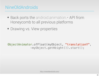 NineOldAndroids

• Back ports the android.animation.* API from
  Honeycomb to all previous platforms
• Drawing vs. View properties

 ObjectAnimator.ofFloat(myObject, "translationY",
              -myObject.getHeight()).start();




                   http://nineoldandroids.com/

                                                    23
 
