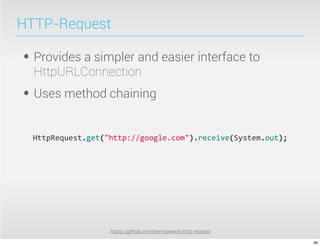 HTTP-Request

• Provides a simpler and easier interface to
  HttpURLConnection
• Uses method chaining
  HttpRequest.get("http://google.com").receive(System.out);




                   https://github.com/kevinsawicki/http-request

                                                                  39
 