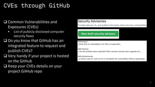CVEs through GitHub
8
q Common Vulnerabilities and
Exposures (CVEs)
§ List of publicly disclosed computer
security flaws
q Do you know that GitHub has an
integrated feature to request and
publish CVEs?
q Very handy if your project is hosted
on the GitHub
q Keep your CVEs details on your
project GitHub repo
 