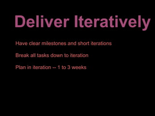 Deliver Iteratively
Have clear milestones and short iterations

Break all tasks down to iteration

Plan in iteration -- 1 to 3 weeks
 