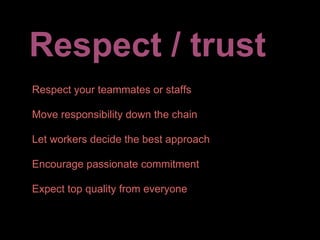 Respect / trust
Respect your teammates or staffs

Move responsibility down the chain

Let workers decide the best approach

Encourage passionate commitment

Expect top quality from everyone
 
