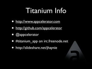 Titanium Info
• http://www.appcelerator.com
• http://github.com/appcelerator
• @appcelerator
• #titanium_app on irc.freenode.net
• http://slideshare.net/jhaynie
 