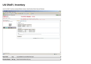 LIU 25xE1, Inventory
List of LIU 25xE1 Inventory including Software versions, Serial Number Article Code and Revision.
Input Field: Log Log available for user defined text input
Function Button: Set Log Saves the text entries to the Log
 