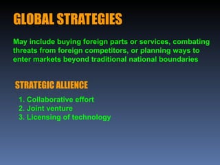 GLOBAL STRATEGIES
May include buying foreign parts or services, combating
threats from foreign competitors, or planning ways to
enter markets beyond traditional national boundaries
STRATEGIC ALLIENCE
1. Collaborative effort
2. Joint venture
3. Licensing of technology
 