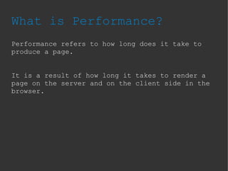 What is Performance?
Performance refers to how long does it take to
produce a page.
It is a result of how long it takes to render a
page on the server and on the client side in the
browser.
 