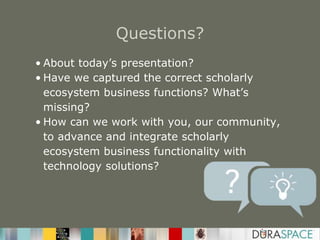 Questions?
• About today’s presentation?
• Have we captured the correct scholarly
ecosystem business functions? What’s
missing?
• How can we work with you, our community,
to advance and integrate scholarly
ecosystem business functionality with
technology solutions?
 