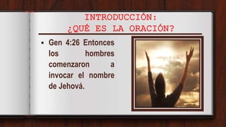 INTRODUCCIÓN:
¿QUÉ ES LA ORACIÓN?
 Gen 4:26 Entonces
los hombres
comenzaron a
invocar el nombre
de Jehová.
 