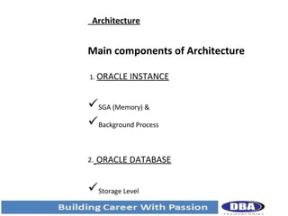 Architecture

Main components of Architecture
1. ORACLE

INSTANCE

SGA (Memory) &
Background Process
2.

ORACLE DATABASE

Storage Level

 