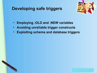 Place Your Text Here
Developing safe triggers
• Employing :OLD and :NEW variables
• Avoiding unreliable trigger constructs
• Exploiting schema and database triggers
 