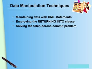 Place Your Text Here
Data Manipulation Techniques
• Maintaining data with DML statements
• Employing the RETURNING INTO clause
• Solving the fetch-across-commit problem
 