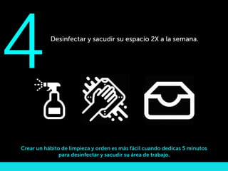 Desinfectar y sacudir su espacio 2X a la semana.
Crear un hábito de limpieza y orden es más fácil cuando dedicas 5 minutos
para desinfectar y sacudir su área de trabajo.
4
 