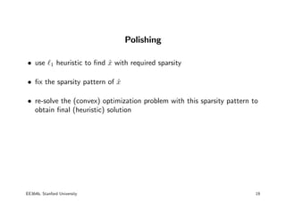 Polishing
• use ℓ1 heuristic to find x̂ with required sparsity
• fix the sparsity pattern of x̂
• re-solve the (convex) optimization problem with this sparsity pattern to
obtain final (heuristic) solution
EE364b, Stanford University 19
 