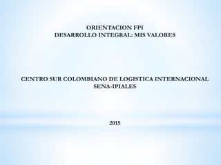 ORIENTACION FPI
DESARROLLO INTEGRAL: MIS VALORES
CENTRO SUR COLOMBIANO DE LOGISTICA INTERNACIONAL
SENA-IPIALES
2015
 