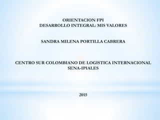 ORIENTACION FPI
DESARROLLO INTEGRAL: MIS VALORES
SANDRA MILENA PORTILLA CABRERA
CENTRO SUR COLOMBIANO DE LOGISTICA INTERNACIONAL
SENA-IPIALES
2015
 