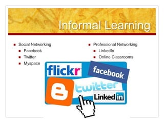 Informal Learning
 Social Networking
 Facebook
 Twitter
 Myspace
 Professional Networking
 LinkedIn
 Online Classrooms
 