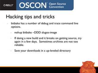Hacking tips and tricks bitbake has a number of debug and trace command line options. nohup bitbake –DDD slugos-image If doing a new build and it breaks on getting source, try again in a few days.  Sometimes archives are not too reliable. Save your downloads in a up-leveled directory 