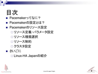 目次
 Pacemakerってなに？
 Pacemakerの設定とは？
 Pacemakerのリソース設定
 リソース定義・パラメータ設定
 リソース種類選択
 リソース制約
 クラスタ設定
 さいごに
 Linux-HA Japanの紹介
Linux-HA Japan Project 2
 